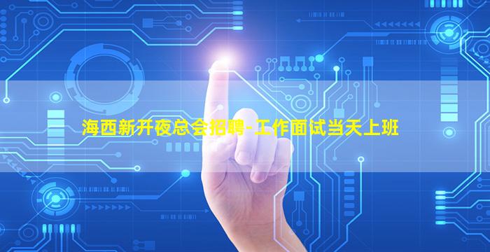 海西新开夜总会招聘-工作面试当天上班